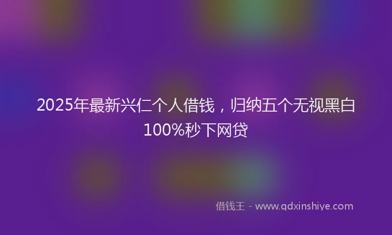 2025年最新兴仁个人借钱，归纳五个无视黑白100%秒下网贷
