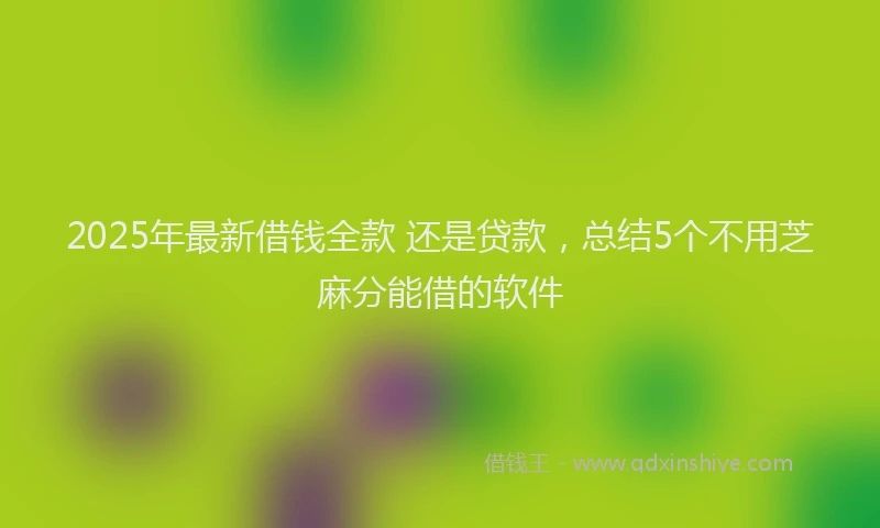 2025年最新借钱全款 还是贷款，总结5个不用芝麻分能借的软件