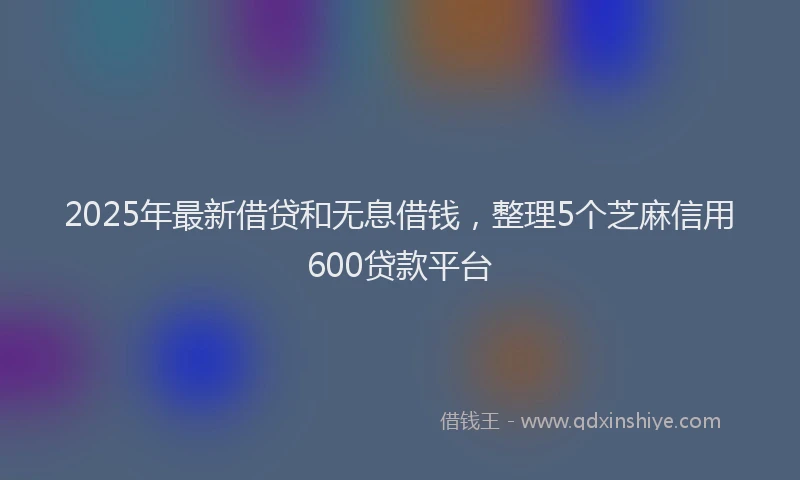 2025年最新借贷和无息借钱，整理5个芝麻信用600贷款平台