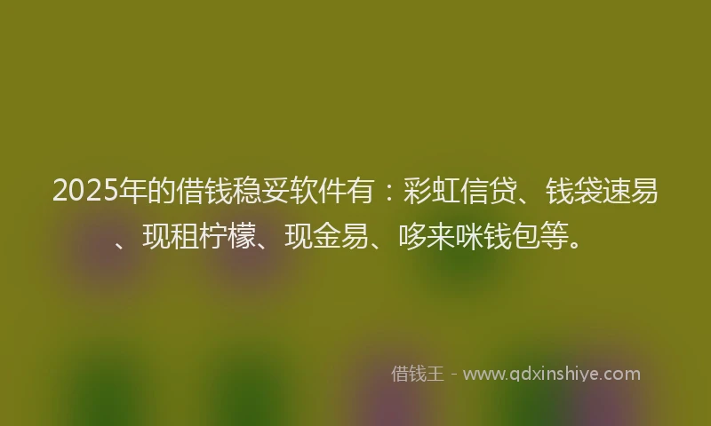 2025年的借钱稳妥软件有：彩虹信贷、钱袋速易、现租柠檬、现金易、哆来咪钱包等。