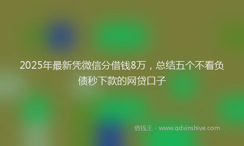 2025年最新凭微信分借钱8万，总结五个不看负债秒下款的网贷口子