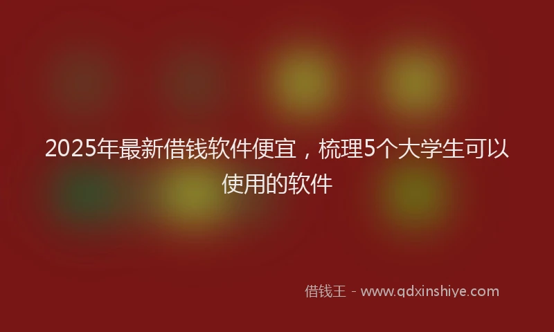 2025年最新借钱软件便宜，梳理5个大学生可以使用的软件
