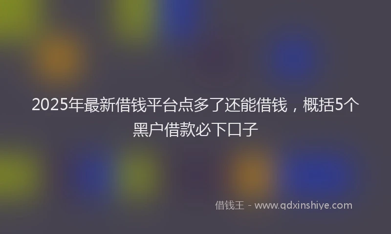 2025年最新借钱平台点多了还能借钱，概括5个黑户借款必下口子