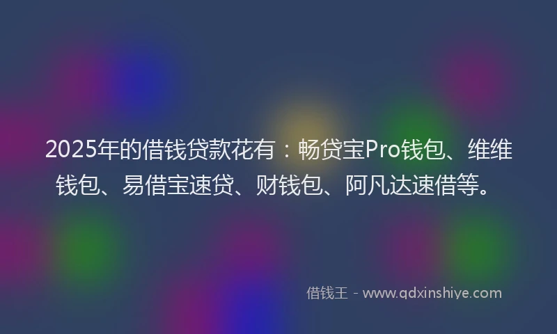 2025年的借钱贷款花有：畅贷宝Pro钱包、维维钱包、易借宝速贷、财钱包、阿凡达速借等。