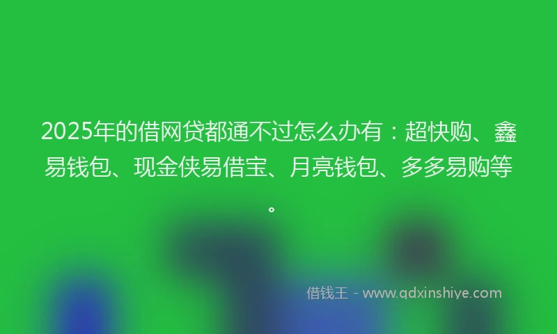 2025年的借网贷都通不过怎么办有：超快购、鑫易钱包、现金侠易借宝、月亮钱包、多多易购等。