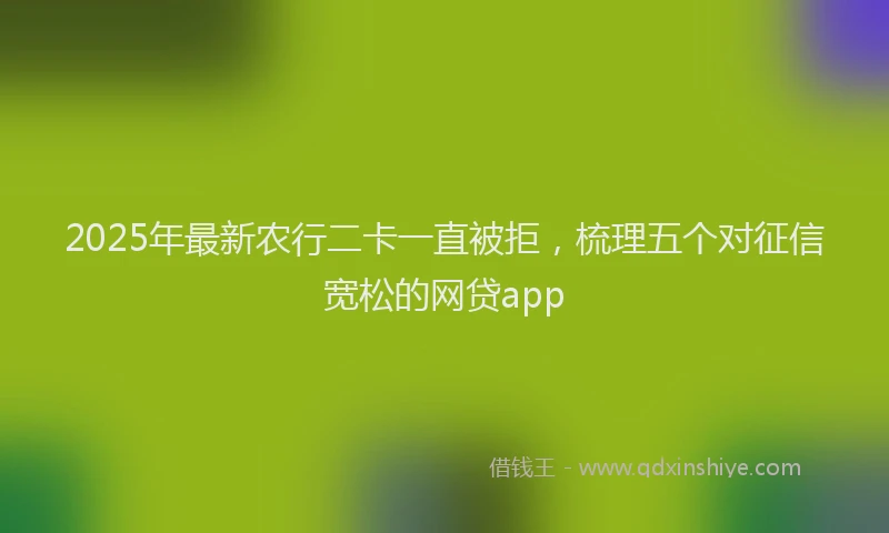 2025年最新农行二卡一直被拒，梳理五个对征信宽松的网贷app