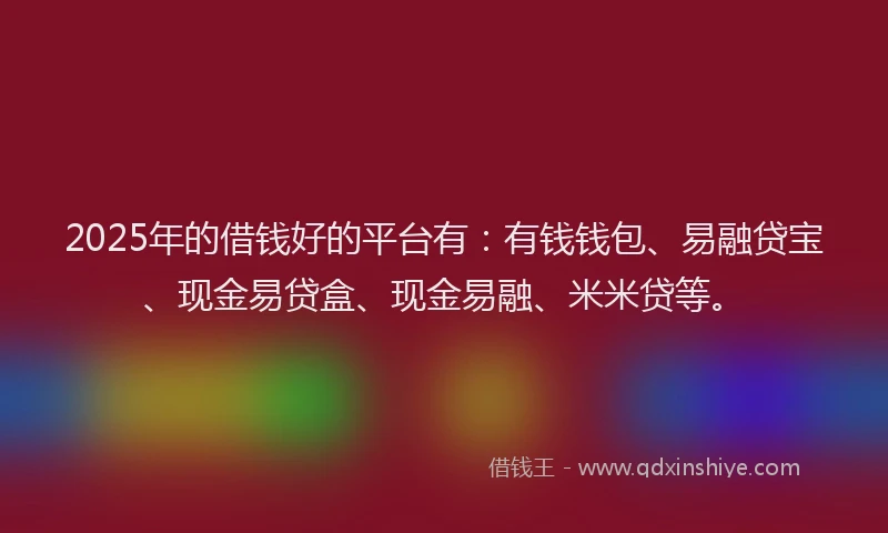 2025年的借钱好的平台有：有钱钱包、易融贷宝、现金易贷盒、现金易融、米米贷等。