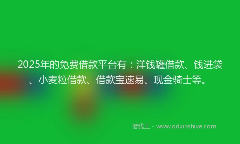 2025年的免费借款平台有：洋钱罐借款、钱进袋、小麦粒借款、借款宝速易、现金骑士等。
