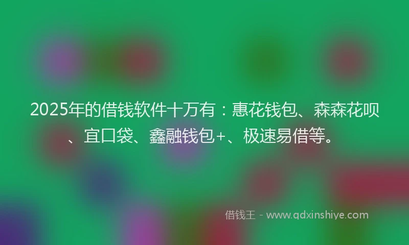 2025年的借钱软件十万有：惠花钱包、森森花呗、宜口袋、鑫融钱包+、极速易借等。