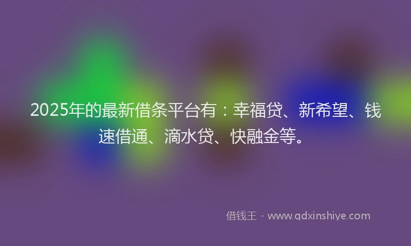 2025年的最新借条平台有：幸福贷、新希望、钱速借通、滴水贷、快融金等。