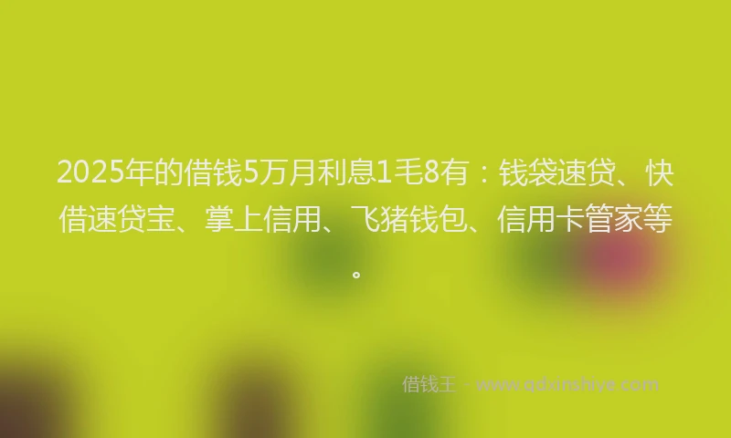 2025年的借钱5万月利息1毛8有：钱袋速贷、快借速贷宝、掌上信用、飞猪钱包、信用卡管家等。