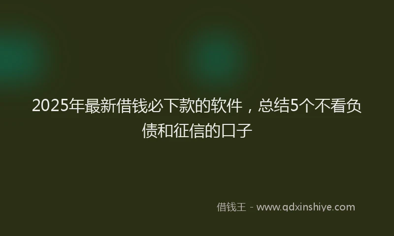 2025年最新借钱必下款的软件，总结5个不看负债和征信的口子