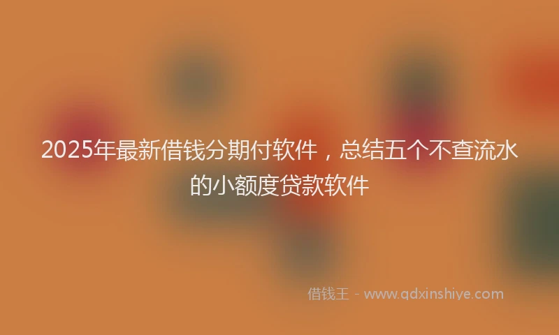 2025年最新借钱分期付软件，总结五个不查流水的小额度贷款软件