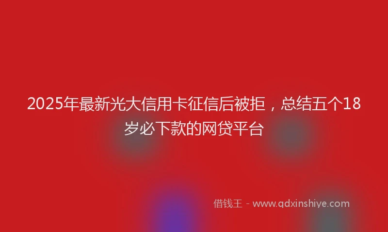 2025年最新光大信用卡征信后被拒，总结五个18岁必下款的网贷平台
