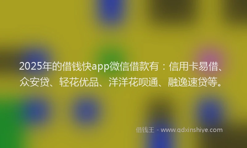 2025年的借钱快app微信借款有：信用卡易借、众安贷、轻花优品、洋洋花呗通、融逸速贷等。