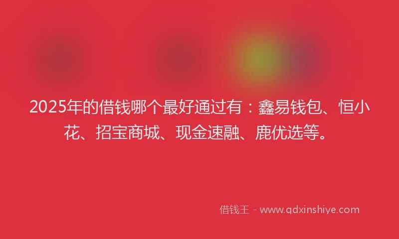 2025年的借钱哪个最好通过有：鑫易钱包、恒小花、招宝商城、现金速融、鹿优选等。