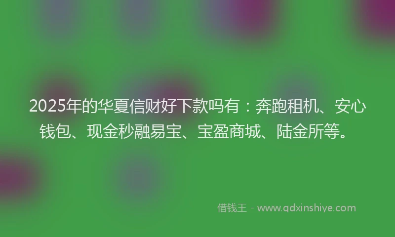2025年的华夏信财好下款吗有：奔跑租机、安心钱包、现金秒融易宝、宝盈商城、陆金所等。