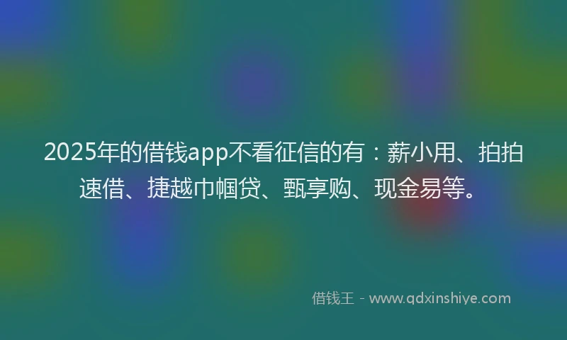 2025年的借钱app不看征信的有：薪小用、拍拍速借、捷越巾帼贷、甄享购、现金易等。