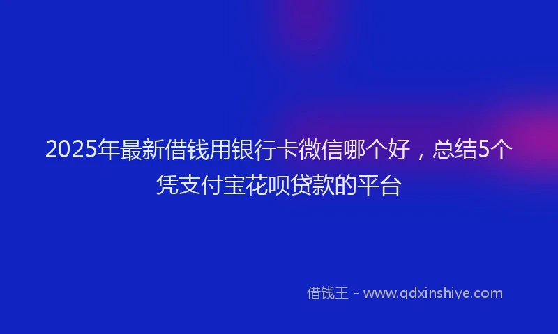 2025年最新借钱用银行卡微信哪个好，总结5个凭支付宝花呗贷款的平台