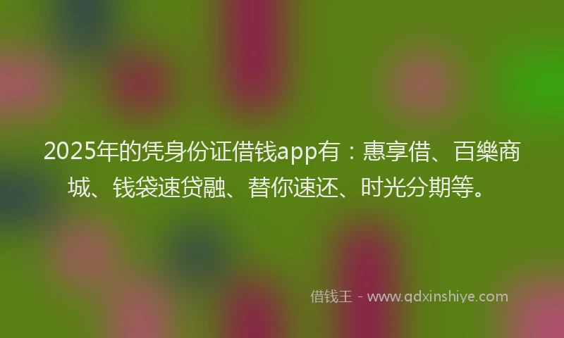 2025年的凭身份证借钱app有：惠享借、百樂商城、钱袋速贷融、替你速还、时光分期等。
