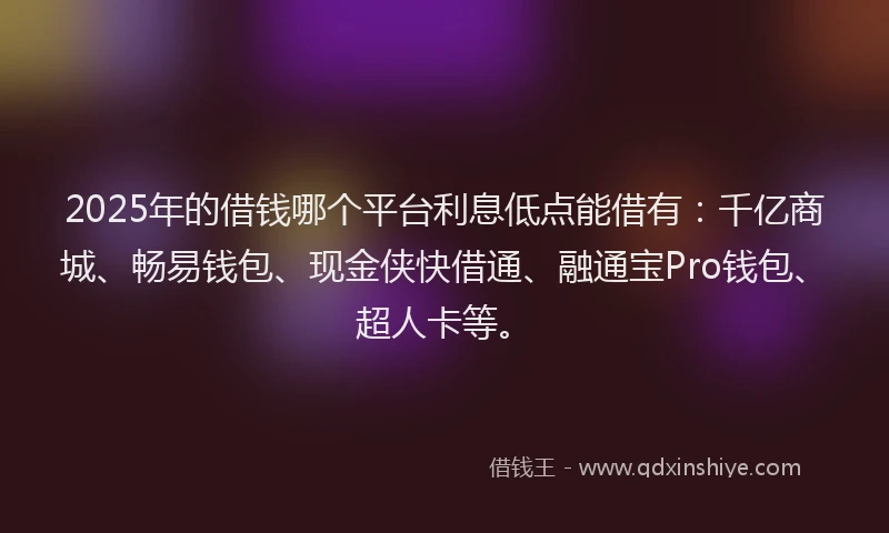 2025年的借钱哪个平台利息低点能借有：千亿商城、畅易钱包、现金侠快借通、融通宝Pro钱包、超人卡等。