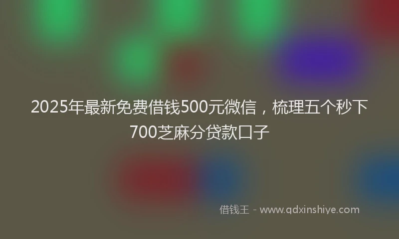 2025年最新免费借钱500元微信，梳理五个秒下700芝麻分贷款口子