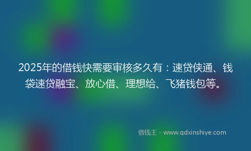 2025年的借钱快需要审核多久有：速贷侠通、钱袋速贷融宝、放心借、理想给、飞猪钱包等。