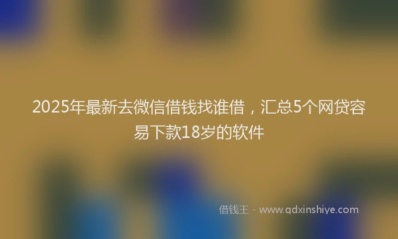 2025年最新去微信借钱找谁借，汇总5个网贷容易下款18岁的软件