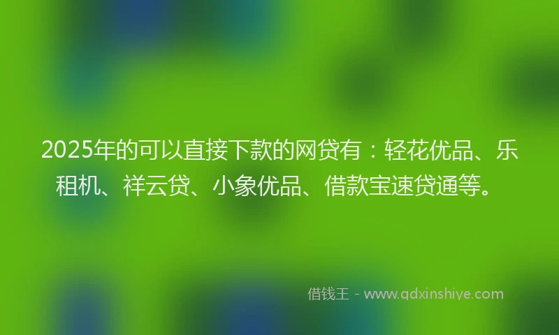 2025年的可以直接下款的网贷有：轻花优品、乐租机、祥云贷、小象优品、借款宝速贷通等。
