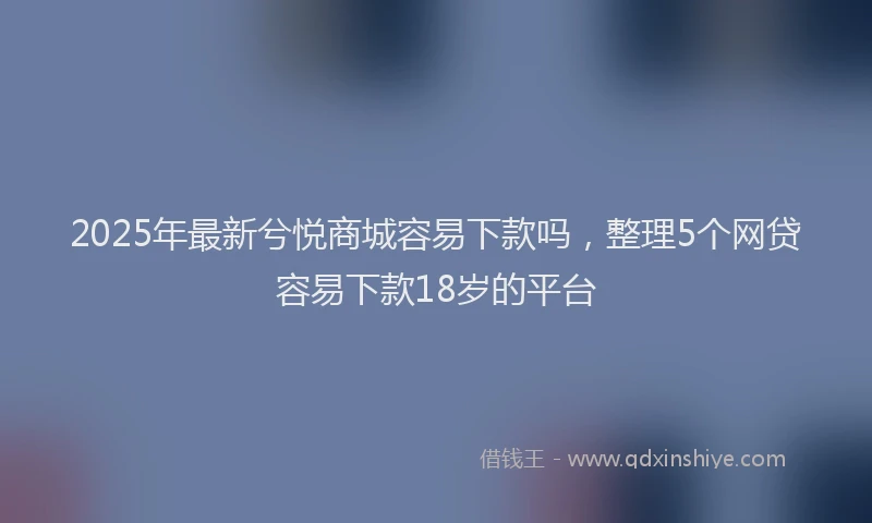 2025年最新兮悦商城容易下款吗，整理5个网贷容易下款18岁的平台