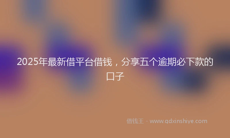 2025年最新借平台借钱，分享五个逾期必下款的口子