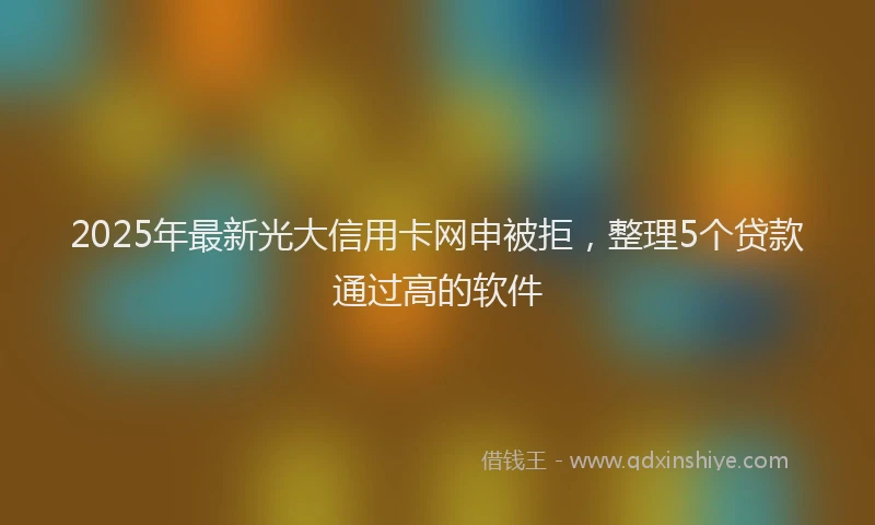 2025年最新光大信用卡网申被拒，整理5个贷款通过高的软件