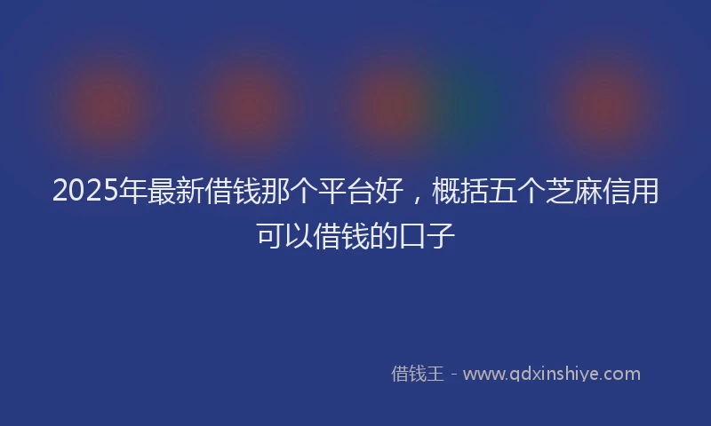 2025年最新借钱那个平台好，概括五个芝麻信用可以借钱的口子