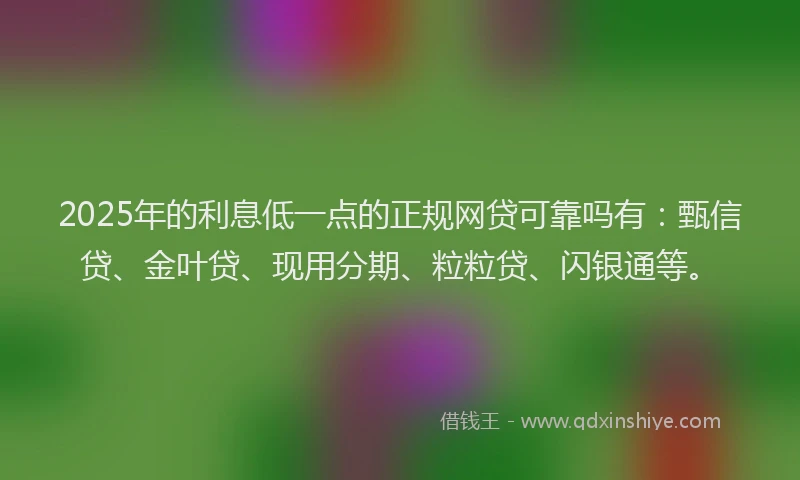 2025年的利息低一点的正规网贷可靠吗有：甄信贷、金叶贷、现用分期、粒粒贷、闪银通等。
