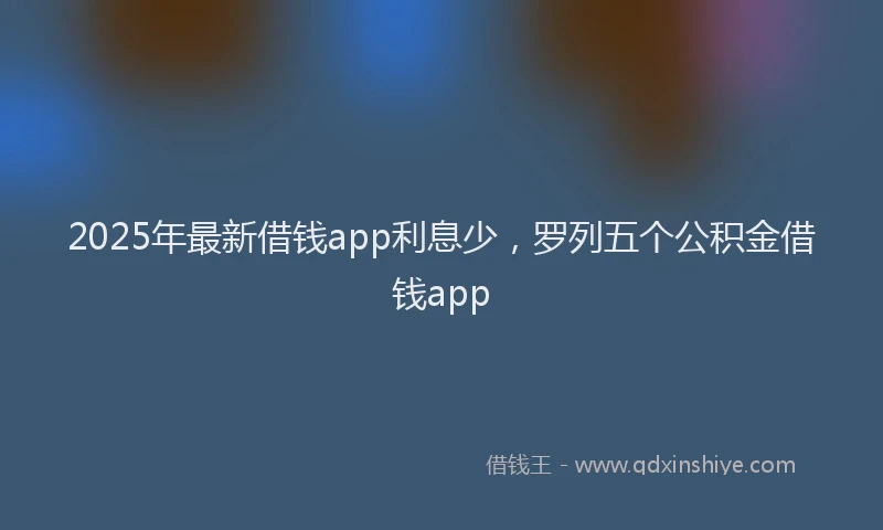 2025年最新借钱app利息少，罗列五个公积金借钱app
