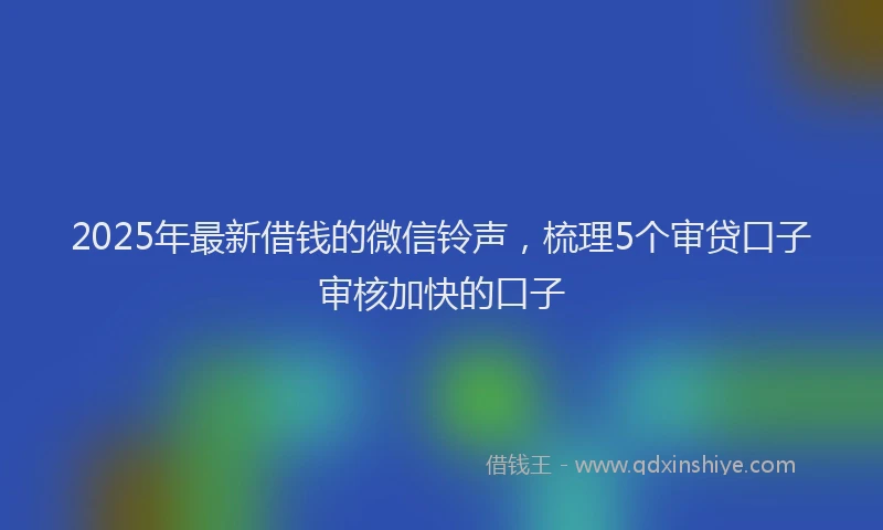 2025年最新借钱的微信铃声，梳理5个审贷口子审核加快的口子