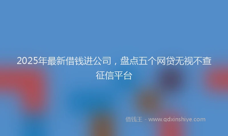 2025年最新借钱进公司，盘点五个网贷无视不查征信平台