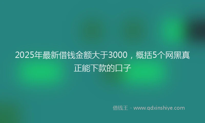 2025年最新借钱金额大于3000，概括5个网黑真正能下款的口子
