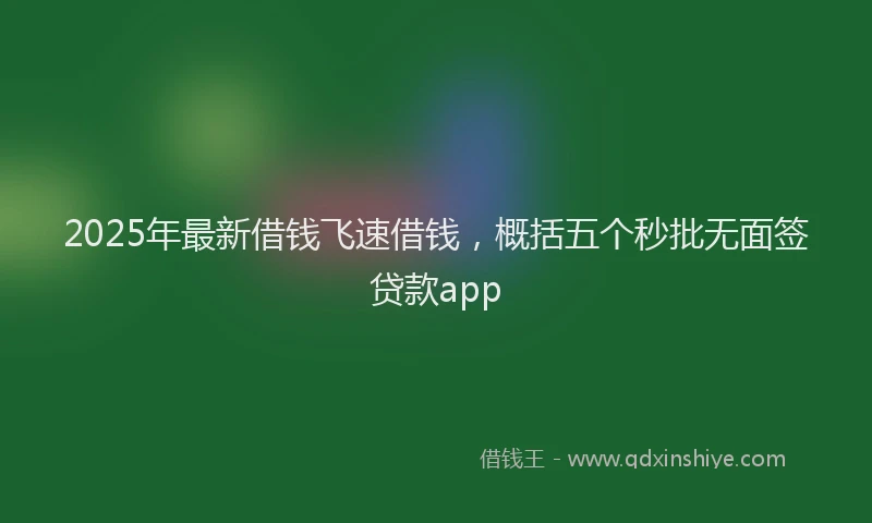 2025年最新借钱飞速借钱，概括五个秒批无面签贷款app