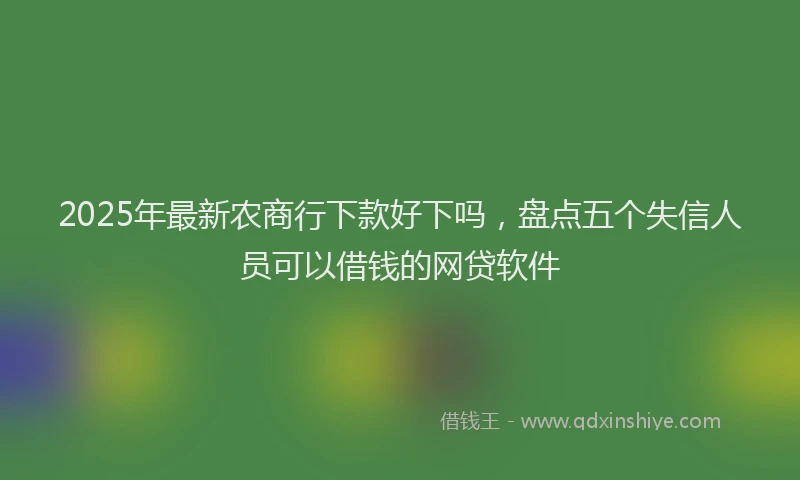 2025年最新农商行下款好下吗，盘点五个失信人员可以借钱的网贷软件