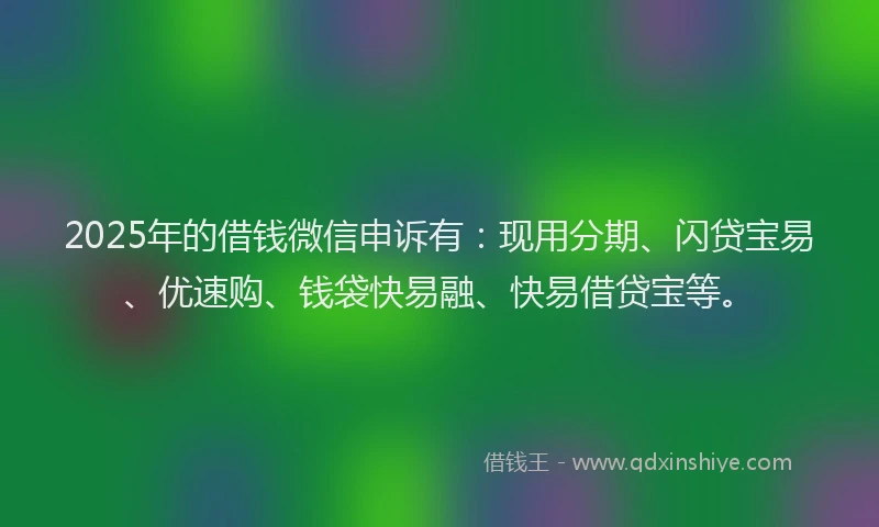 2025年的借钱微信申诉有：现用分期、闪贷宝易、优速购、钱袋快易融、快易借贷宝等。