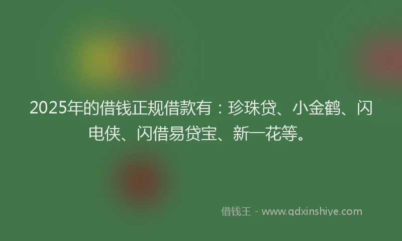 2025年的借钱正规借款有：珍珠贷、小金鹤、闪电侠、闪借易贷宝、新一花等。