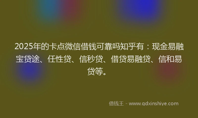 2025年的卡点微信借钱可靠吗知乎有：现金易融宝贷途、任性贷、信秒贷、借贷易融贷、信和易贷等。