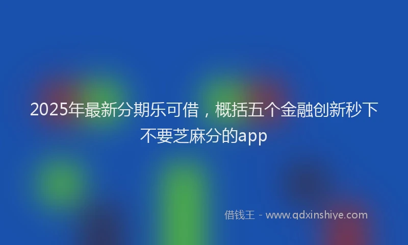 2025年最新分期乐可借，概括五个金融创新秒下不要芝麻分的app
