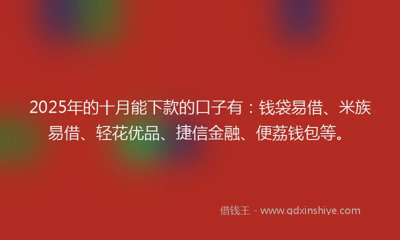 2025年的十月能下款的口子有：钱袋易借、米族易借、轻花优品、捷信金融、便荔钱包等。