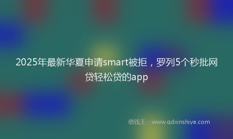 2025年最新华夏申请smart被拒，罗列5个秒批网贷轻松贷的app
