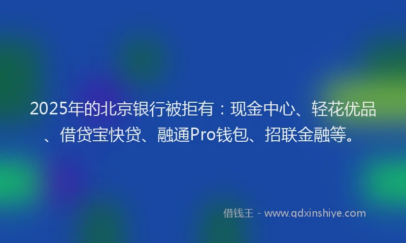2025年的北京银行被拒有：现金中心、轻花优品、借贷宝快贷、融通Pro钱包、招联金融等。
