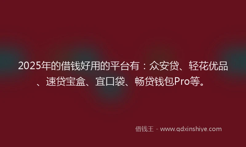 2025年的借钱好用的平台有：众安贷、轻花优品、速贷宝盒、宜口袋、畅贷钱包Pro等。