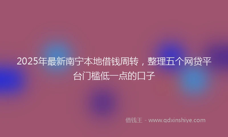 2025年最新南宁本地借钱周转，整理五个网贷平台门槛低一点的口子