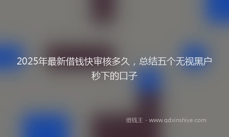 2025年最新借钱快审核多久，总结五个无视黑户秒下的口子